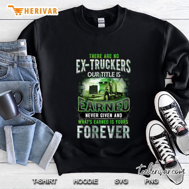 There Are No Ex-Truckers Our Title Is Earned Never Given Sweatshirt