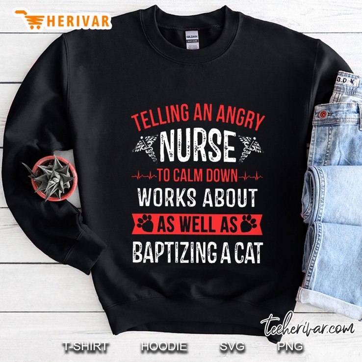 Telling An Angry Nurse To Calm Down Works About As Well As Baptizing A Cat Version2 Sweatshirt