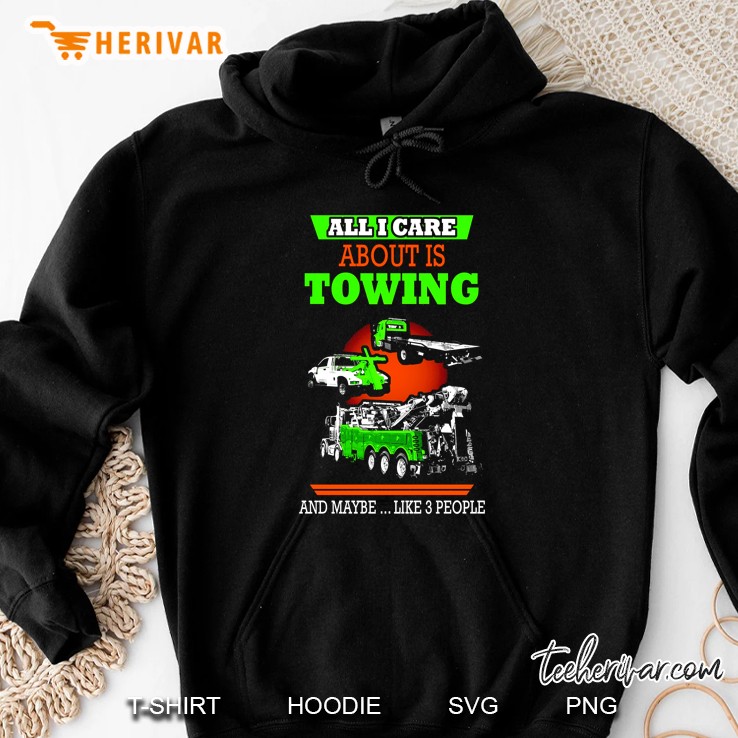 All I Care About Is Towing And Maybe Like 3 People Hoodie