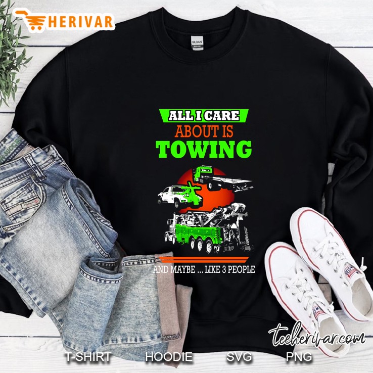 All I Care About Is Towing And Maybe Like 3 People Sweatshirt