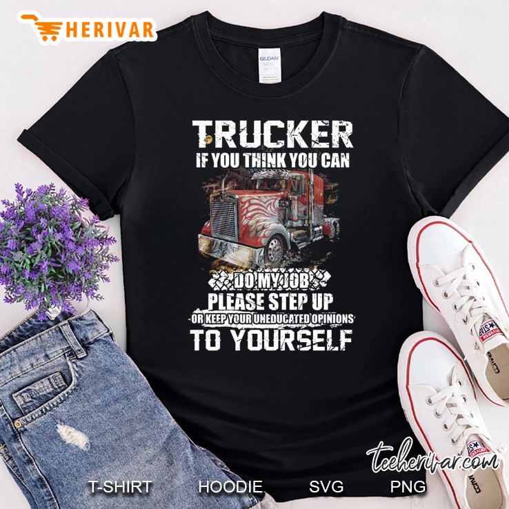 Trucker If You Think You Can Do My Job Please Step Up Or Keep Your Uneducated Opinions To Yourself Version2 Shirt
