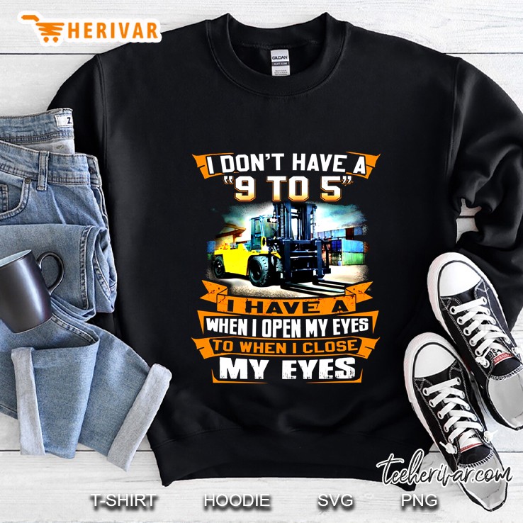 I Don’t Have A 9 To 5 I Have A When I Open My Eyes Forklift Operator Version Sweatshirt