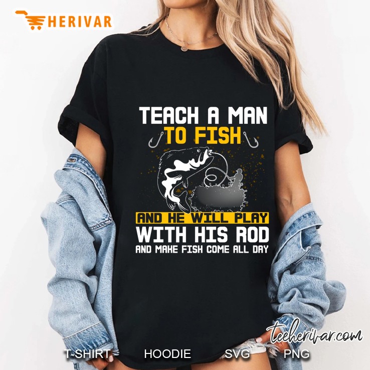 Teach A Man To Fish And He Will Play With His Rod And Make Fish Come All Day Ladies Tee