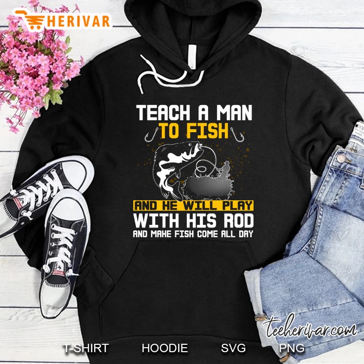 Teach A Man To Fish And He Will Play With His Rod And Make Fish Come All Day Hoodie