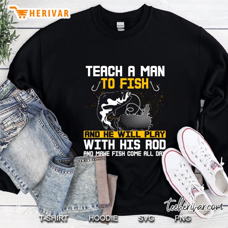 Teach A Man To Fish And He Will Play With His Rod And Make Fish Come All Day Sweatshirt