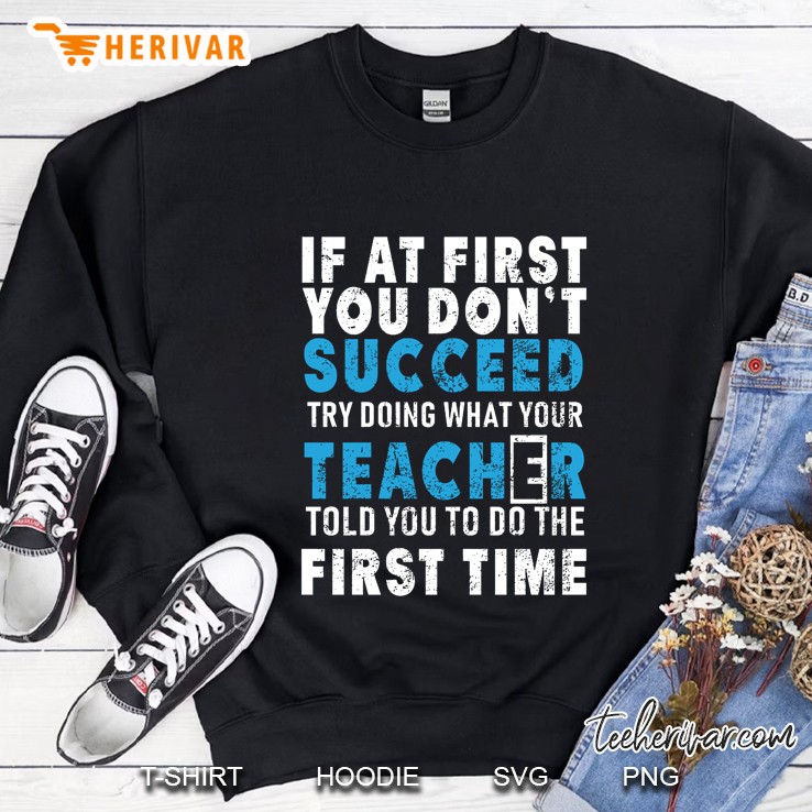 If At First You Don’t Succeed Try Doing What Your Teacher Told You To Do The First Time Sweatshirt