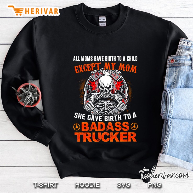 All Moms Gave Birth To A Child Except My Mom She Gave Birth To A Badass Trucker Sweatshirt