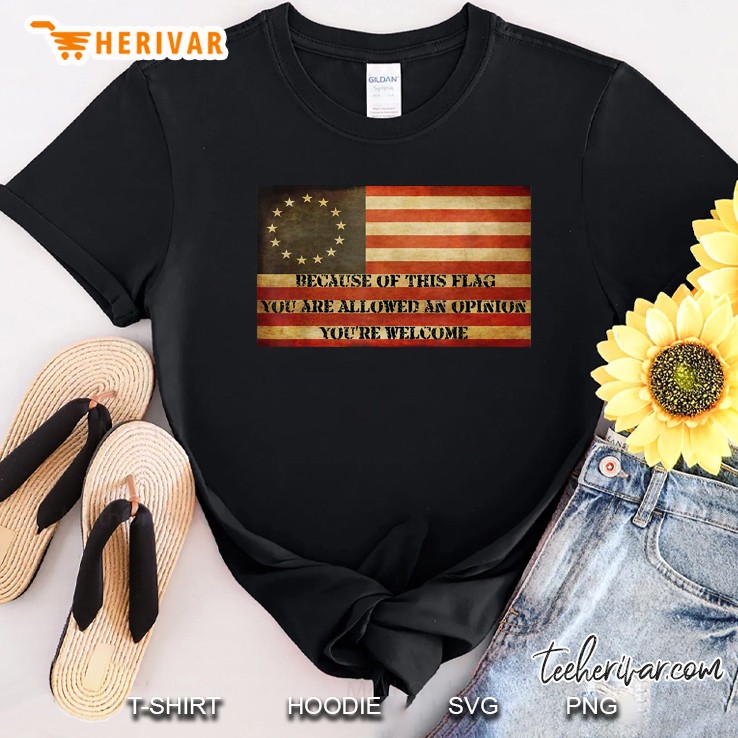 Because Of This Flag You Are Allowed An Opinion You're Welcome Betsy Ross Flag Version Shirt