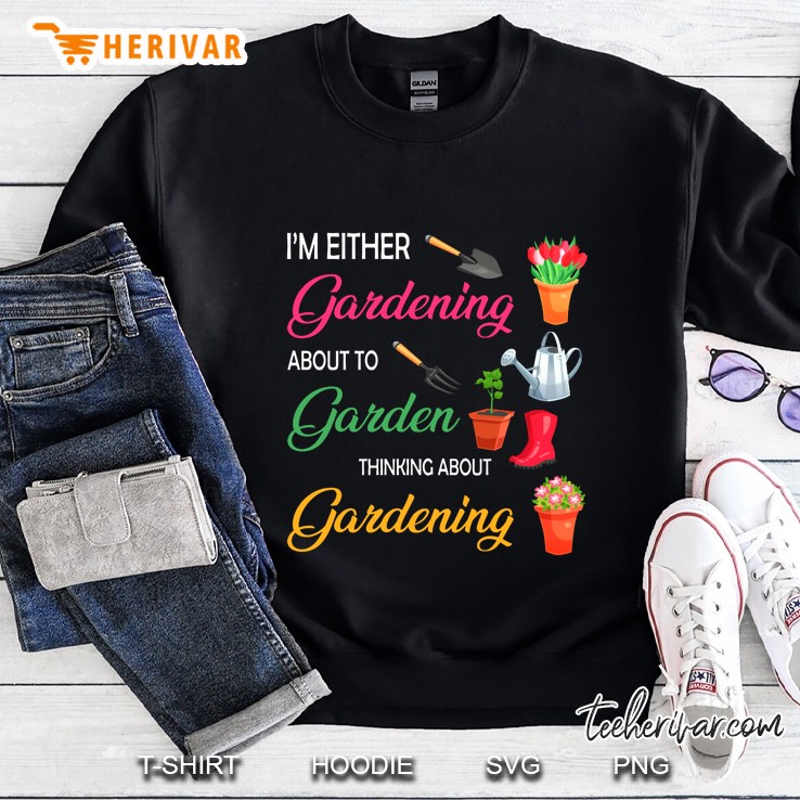 I Am Either Gardening About To Garden Thinking About Gardening Sweatshirt