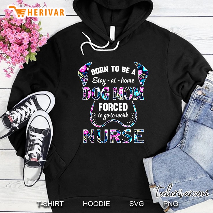 Born To Be A Stay At Home Dog Mom Forced To Go To  Work Nurse Floral Version Hoodie