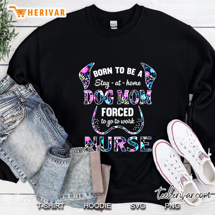Born To Be A Stay At Home Dog Mom Forced To Go To  Work Nurse Floral Version Sweatshirt