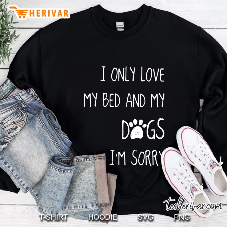 I Only Love My Bed And My Dogs I Am Sorry Sweatshirt