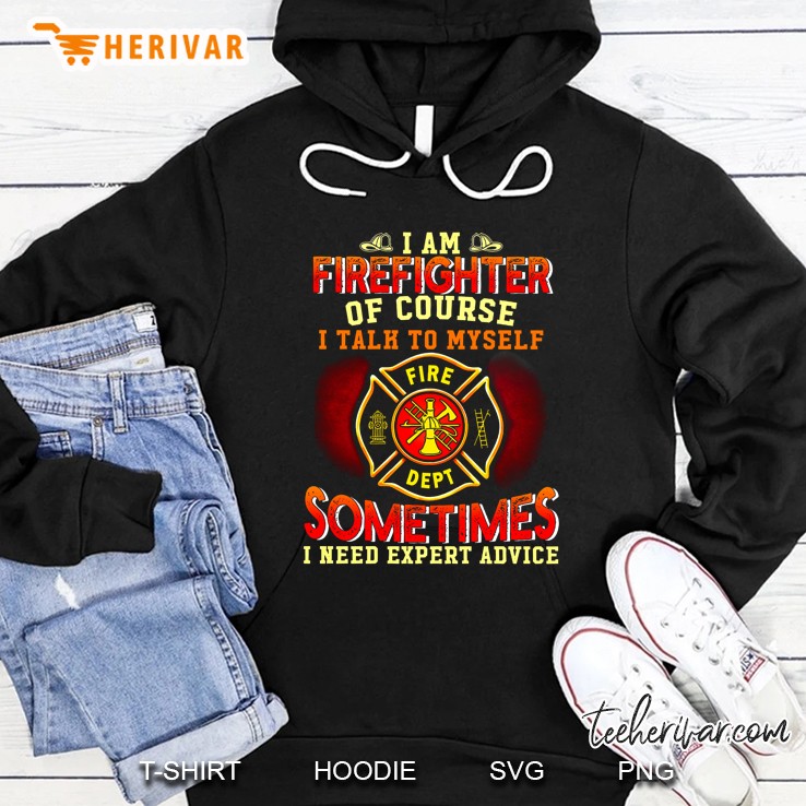 Yes I Am A Firefighter Of Course I Talk To Myself When I Work Sometimes I Need Expert Advice Hoodie
