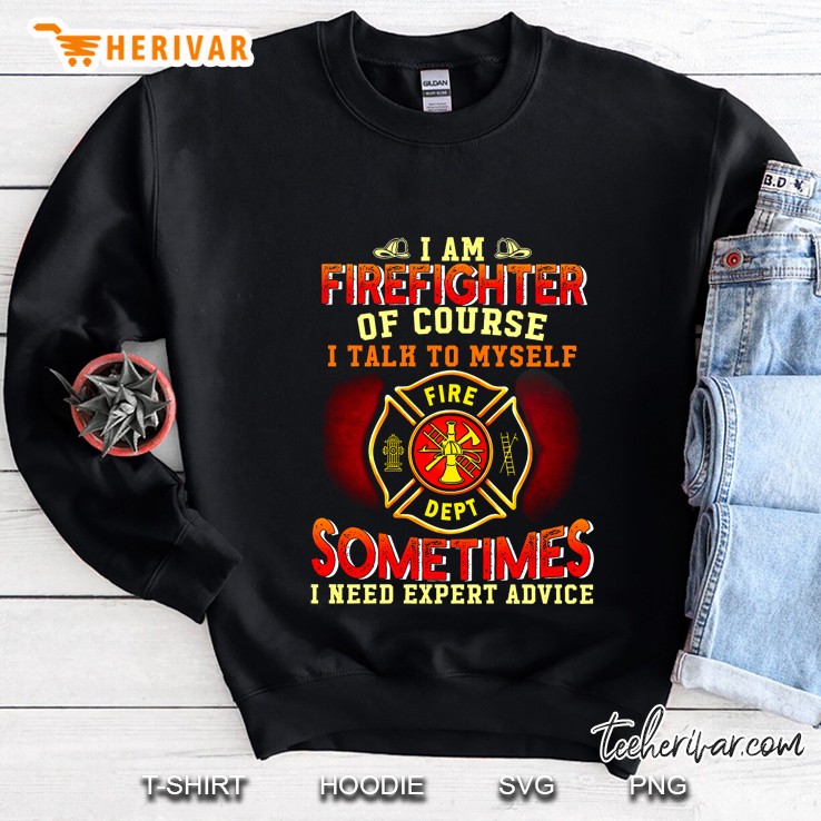 Yes I Am A Firefighter Of Course I Talk To Myself When I Work Sometimes I Need Expert Advice Sweatshirt