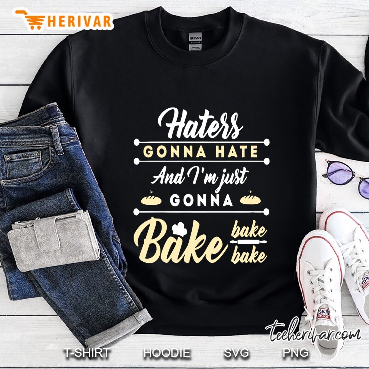 Haters Gonna Hate And I Am Just Gonna Bake Sweatshirt