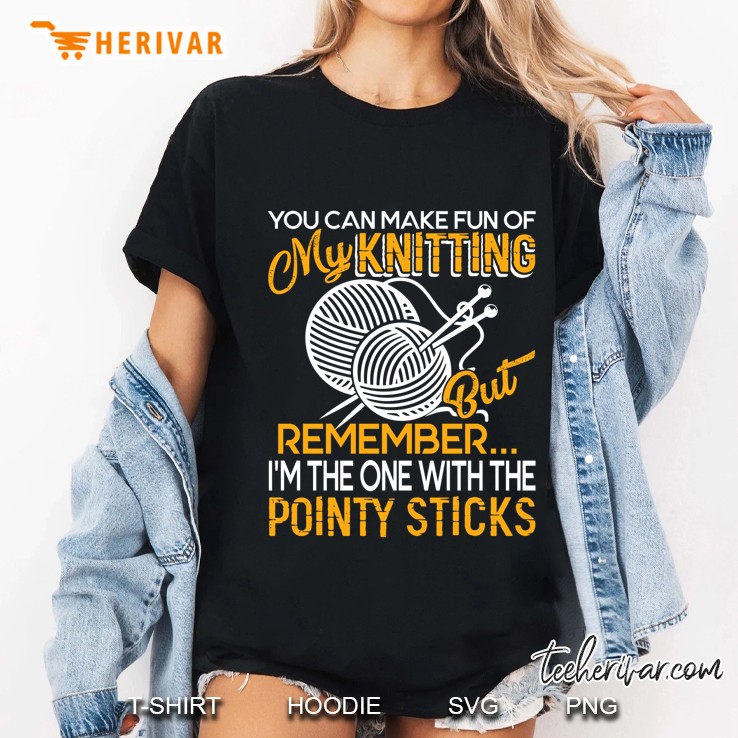 You Can Make Fun Of My Knitting But Remember I