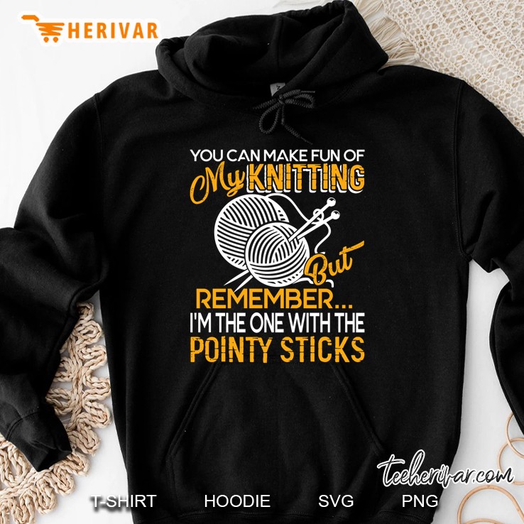 You Can Make Fun Of My Knitting But Remember I