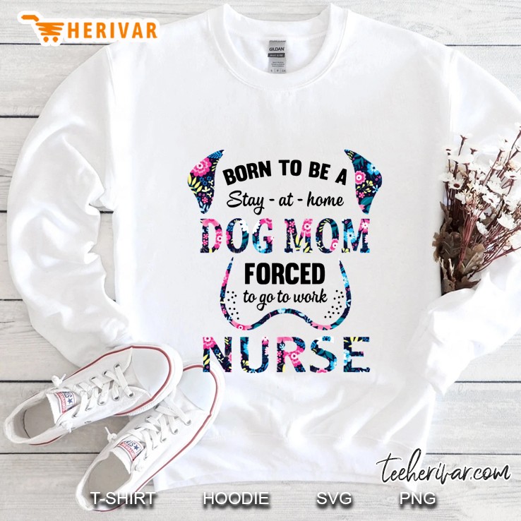 Born To Be A Stay At Home Dog Mom Forced To Go To Work Nurse Floral White Version Sweatshirt