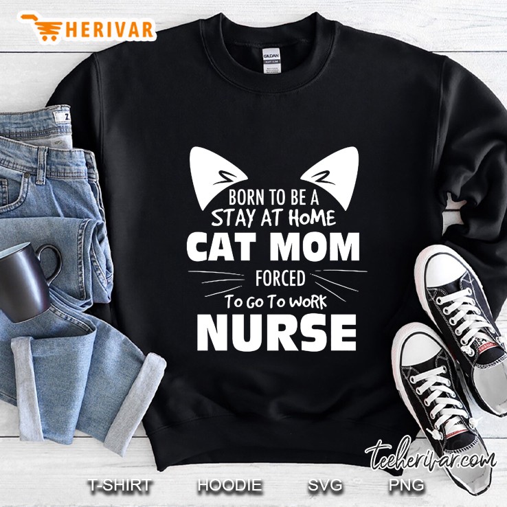 Born To Be A Stay At Home Cat Mom Forced To Go To Work Nurse Sweatshirt