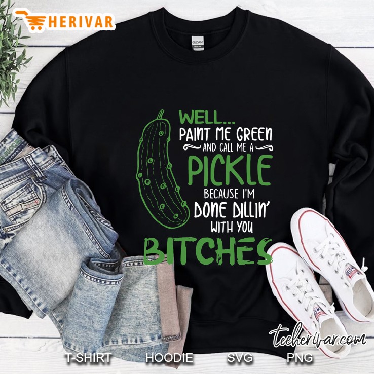 Well Paint Me Green And Call Me A Pickle Because I’m Done Dillin’ With You Bitches Black Version Sweatshirt