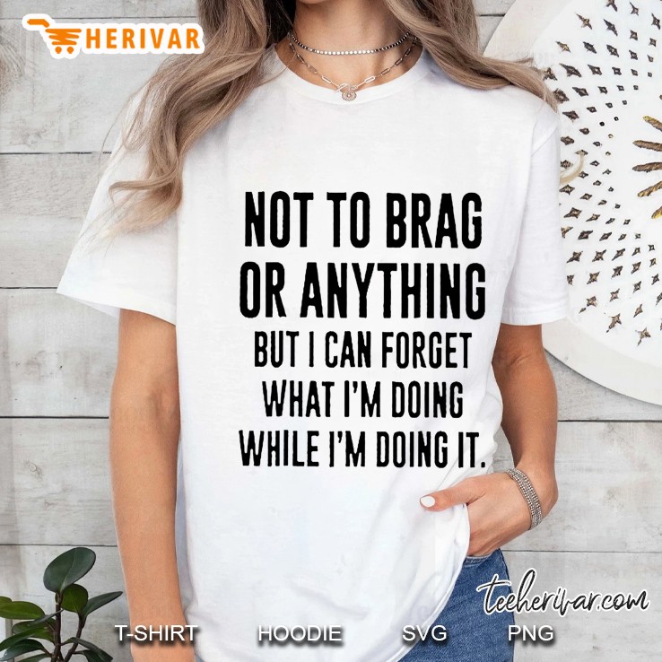 Not To Brag Or Anything But I Can Forget What I’m Doing While I’m Doing It Ladies Tee