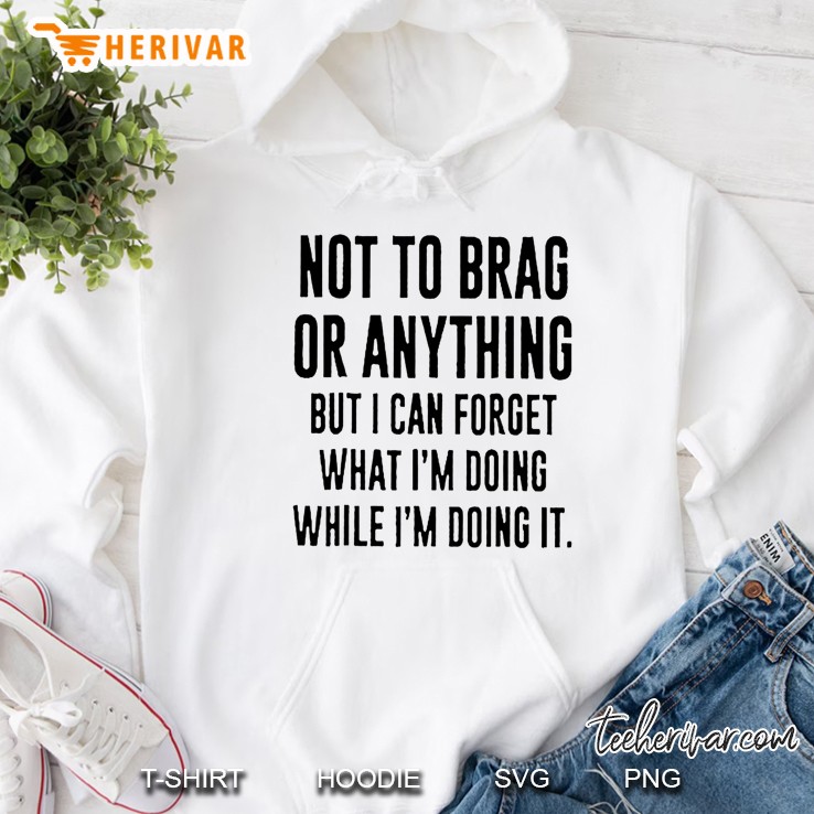 Not To Brag Or Anything But I Can Forget What I’m Doing While I’m Doing It Hoodie