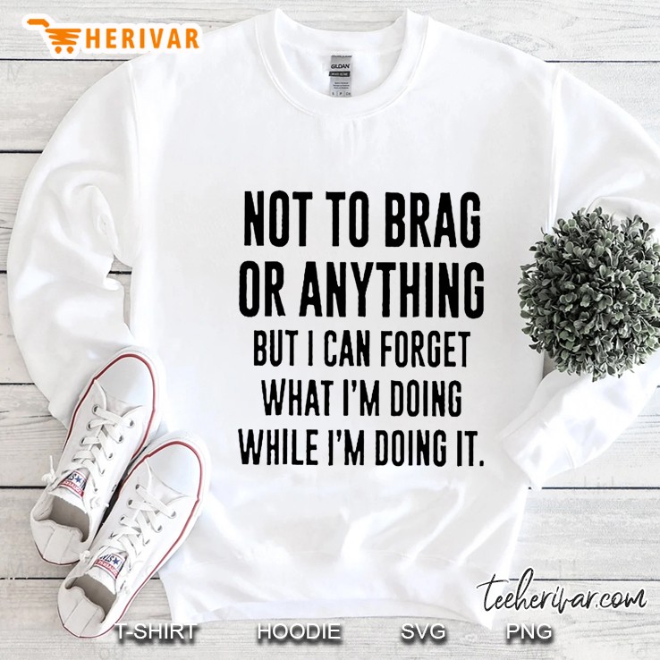 Not To Brag Or Anything But I Can Forget What I’m Doing While I’m Doing It Sweatshirt