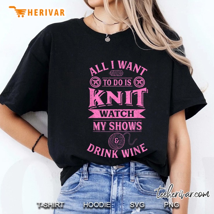 All I Want To Do Is Knit Watch My Shows & Drink Wine Ladies Tee