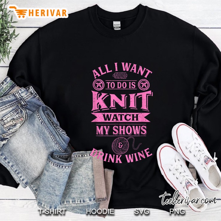 All I Want To Do Is Knit Watch My Shows & Drink Wine Sweatshirt