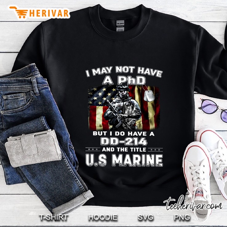 I May Not Have A Phd But I Do Have A Dd-214 And The Title US Marine Sweatshirt