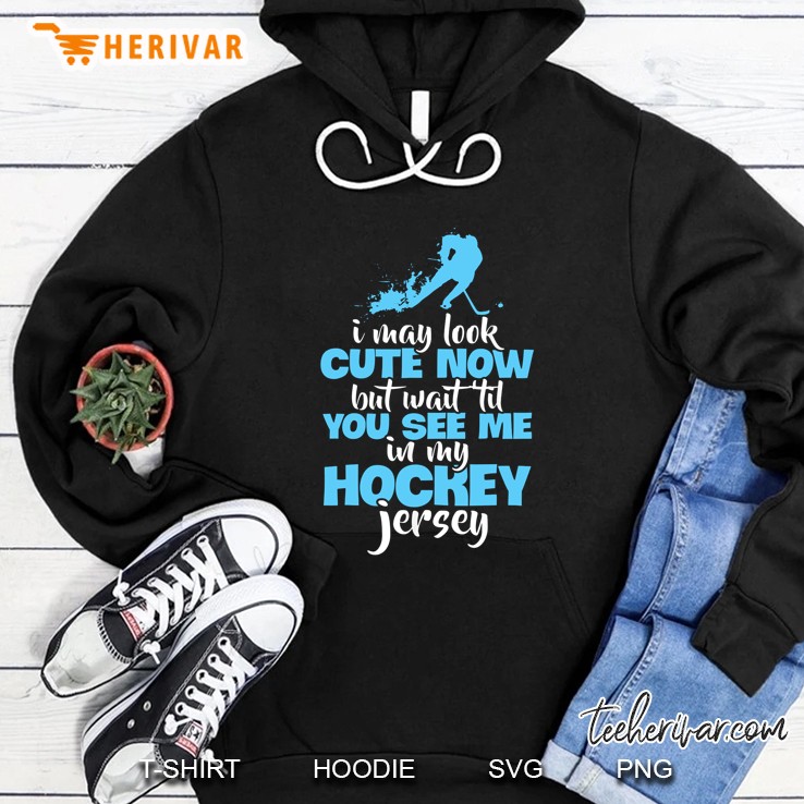 I May Look Cute Now But Wait Til You See Me In My Hockey Jersey Hoodie