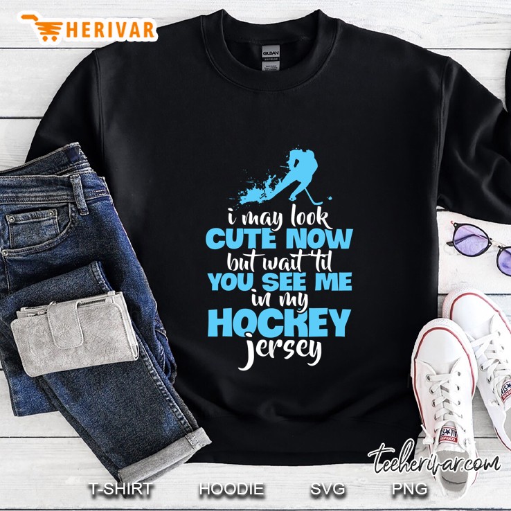 I May Look Cute Now But Wait Til You See Me In My Hockey Jersey Sweatshirt