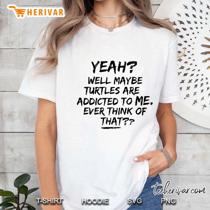 Yeah Well Maybe Turtles Are Addicted To Me Ever Think Of That White Version2 Ladies Tee