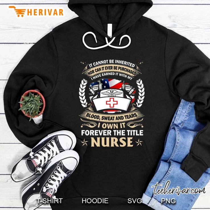 It Cannot Be Inherited Nor Can It Be Purchased I Have Earned It With My Blood Sweat & Tears I Own It Forever The Title Nurse Front Version Hoodie