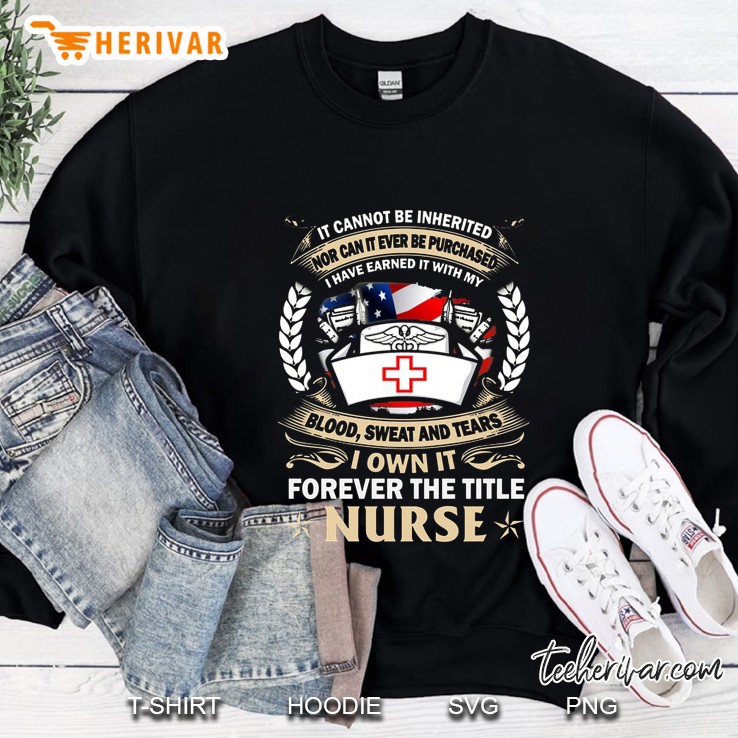 It Cannot Be Inherited Nor Can It Be Purchased I Have Earned It With My Blood Sweat & Tears I Own It Forever The Title Nurse Front Version Sweatshirt