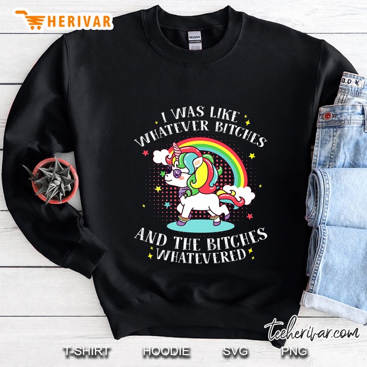 I Was Like Whatever Bitches And The Bitches Whatevered Unicorn Version Sweatshirt