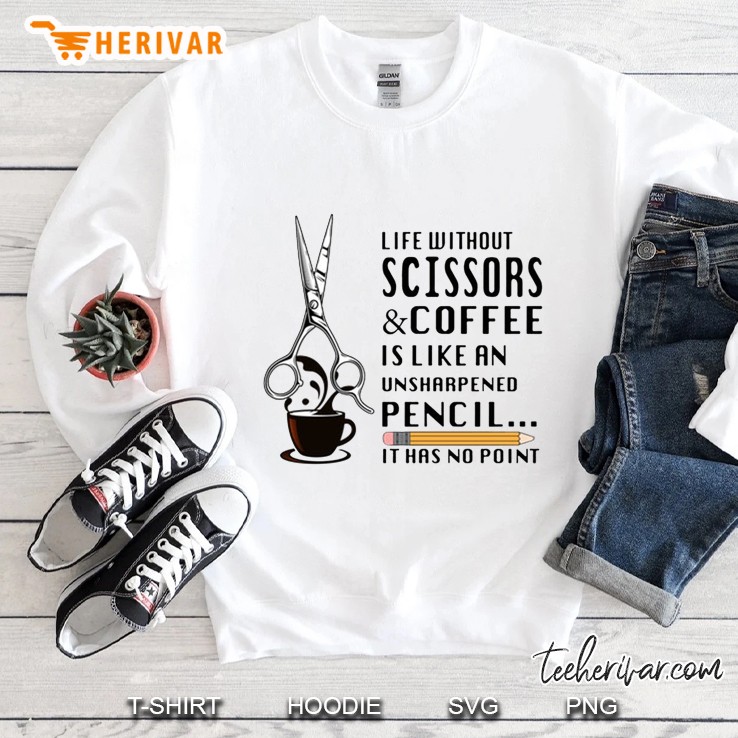Life Without Scissors & Coffee Is Like An Unsharpened Pencil It Has No Point Sweatshirt