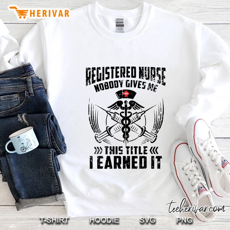 Registered Nurse Nobody Gives Me This Title I Earned It Sweatshirt