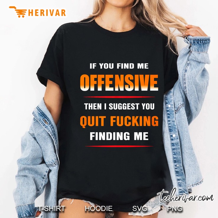 If You Find Me Offensive Then I Suggest You Quit Fucking Finding Me Ladies Tee