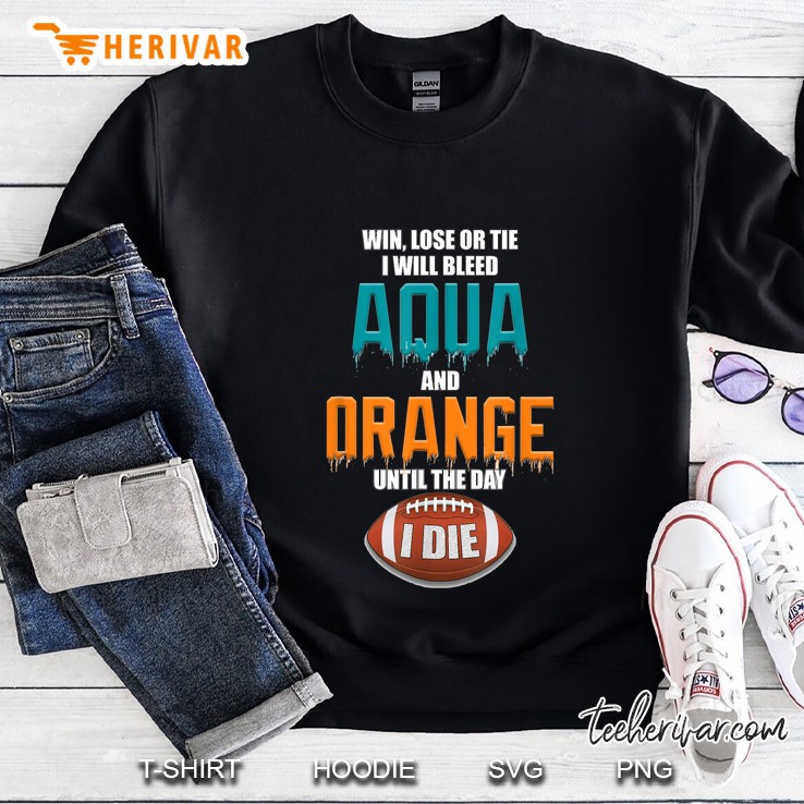 Win Lose Or Tie I Will Bleed Aqua And Orange Until The Day I Die Football Version Sweatshirt