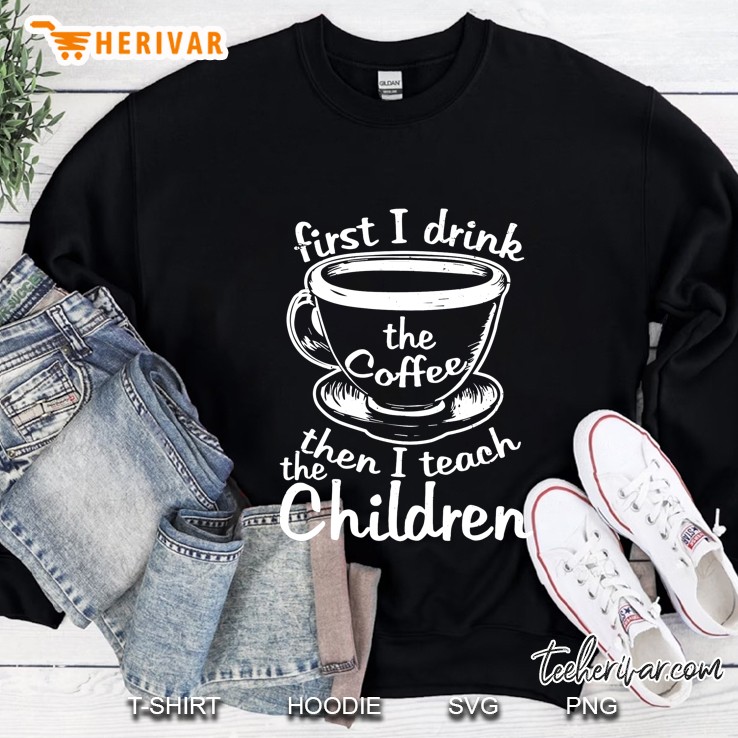 First I Drink The Coffee Then I Teach The Children Sweatshirt