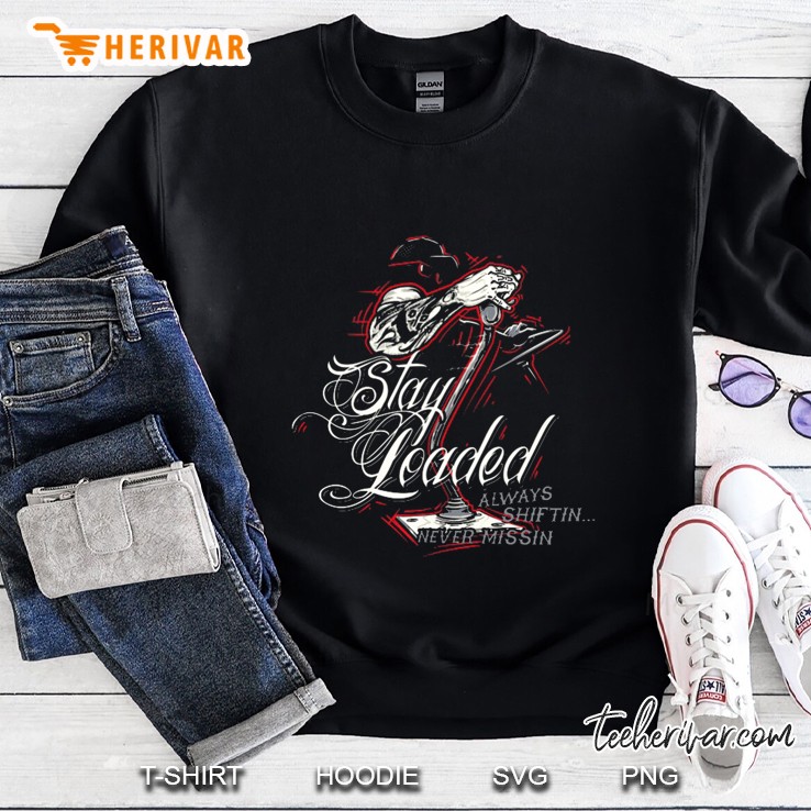 Stay Loaded Always Shiftin Never Missin Trucker Version Sweatshirt
