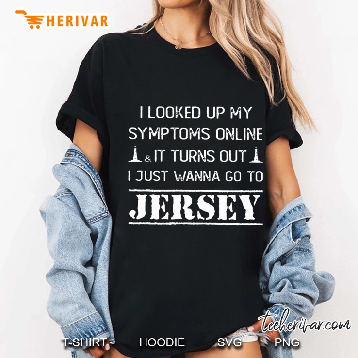 I Looked Up My Symptoms Online & It Turns Out I Just Wanna Go To Jersey Ladies Tee