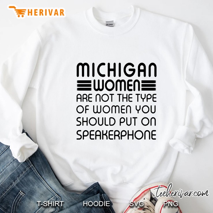 Michigan Women Are Not For The Type Of Women You Should Put On Speakerphone Sweatshirt