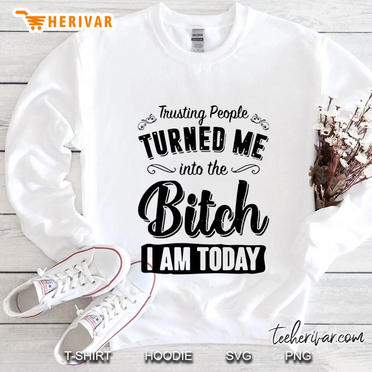 Trusting People Turned Me Into Me Bitch I Am Today Version2 Sweatshirt