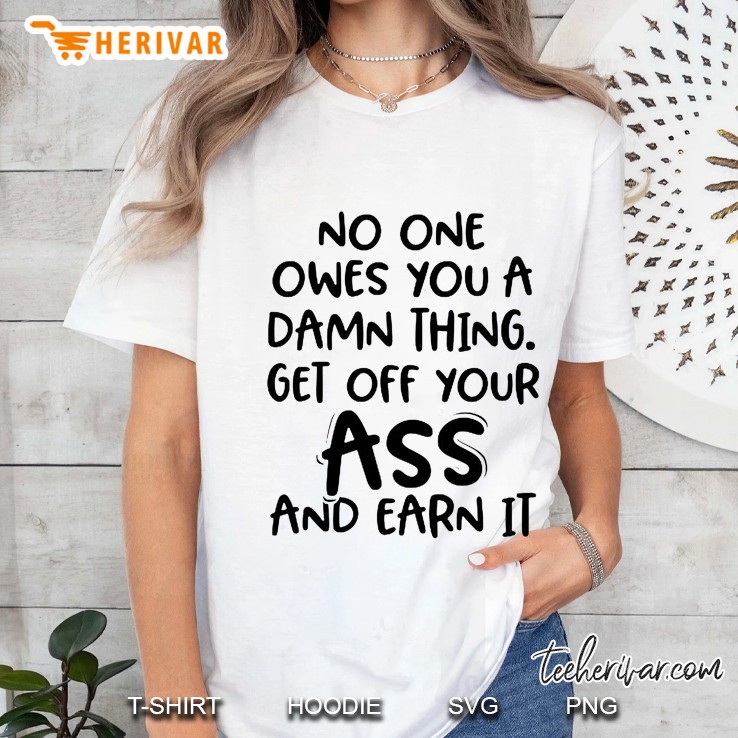 No One Owes You A Damn Thing Get Off Your Ass And Earn It Ladies Tee