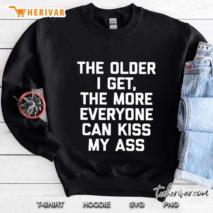The Older I Get The More Everyone Can Kiss My Ass Sweatshirt