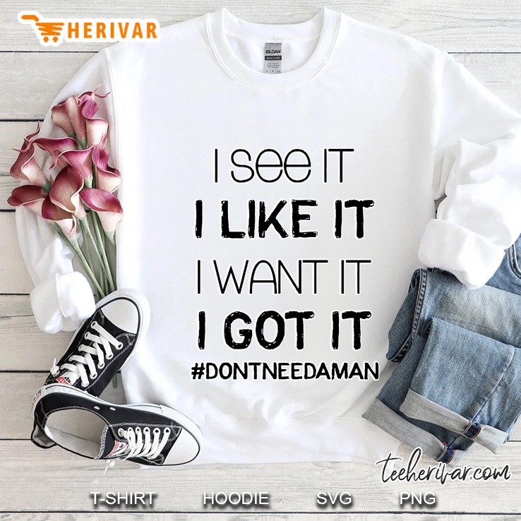 I See It I Like It I Want It I Got It #Dontneedaman Sweatshirt