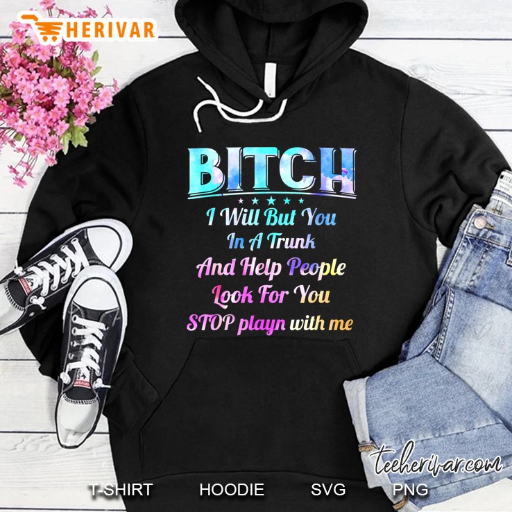 Bitch I Will Put You In A Trunk And Help People Look For You Stop Playin With Me Hoodie