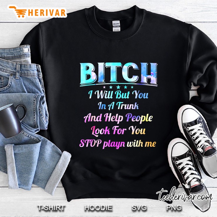 Bitch I Will Put You In A Trunk And Help People Look For You Stop Playin With Me Sweatshirt